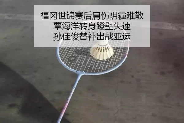 福冈世锦赛后肩伤阴霾难散 覃海洋转身蹬壁失速 孙佳俊替补出战亚运
