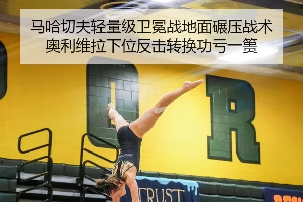 马哈切夫轻量级卫冕战地面碾压战术 奥利维拉下位反击转换功亏一篑
