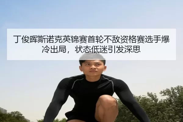 丁俊晖斯诺克英锦赛首轮不敌资格赛选手爆冷出局，状态低迷引发深思 - KAIYUN